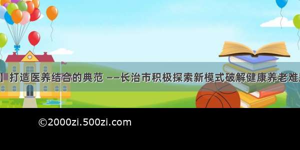 【观察】打造医养结合的典范 ——长治市积极探索新模式破解健康养老难题的调查