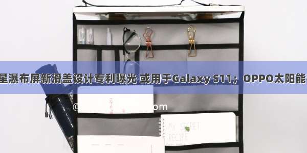 【解密】三星瀑布屏新滑盖设计专利曝光 或用于Galaxy S11；OPPO太阳能手机专利曝光
