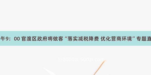 今天上午9：00 官渡区政府将做客“落实减税降费 优化营商环境”专题直播节目