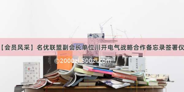 【会员风采】名优联盟副会长单位川开电气战略合作备忘录签署仪式