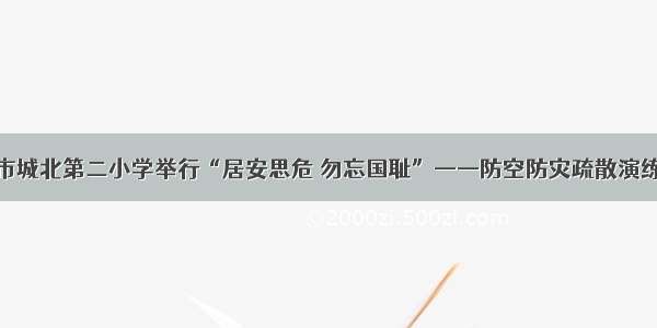 六安市城北第二小学举行“居安思危 勿忘国耻”——防空防灾疏散演练活动