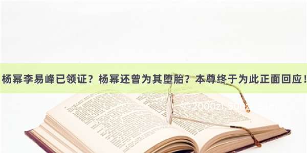 杨幂李易峰已领证？杨幂还曾为其堕胎？本尊终于为此正面回应！