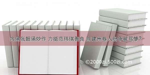 内涵张韶涵炒作 力挺范玮琪善良 陈建州卷入纷争被骂惨？