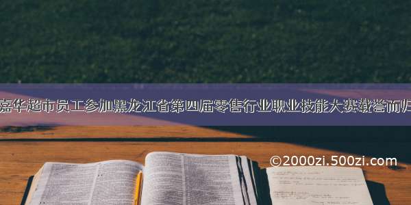 嘉华超市员工参加黑龙江省第四届零售行业职业技能大赛载誉而归