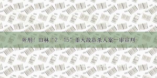 死刑！田林“2·15”重大故意杀人案一审宣判