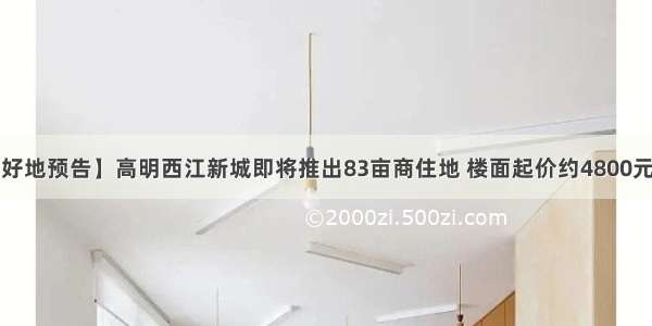 【好地预告】高明西江新城即将推出83亩商住地 楼面起价约4800元/㎡