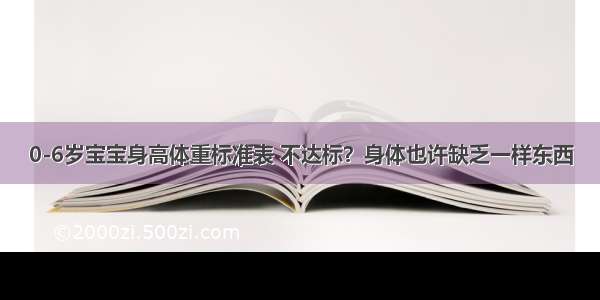 0-6岁宝宝身高体重标准表 不达标？身体也许缺乏一样东西