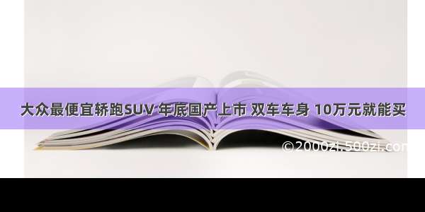 大众最便宜轿跑SUV 年底国产上市 双车车身 10万元就能买