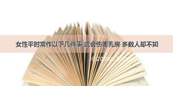 女性平时常作以下几件事 或会伤害乳房 多数人却不知