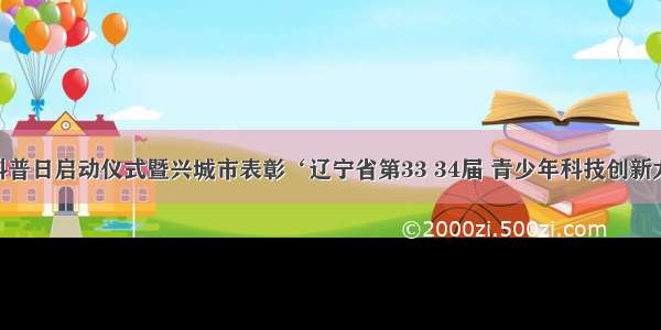 &ldquo;全国科普日启动仪式暨兴城市表彰‘辽宁省第33 34届 青少年科技创新大赛’获奖人员