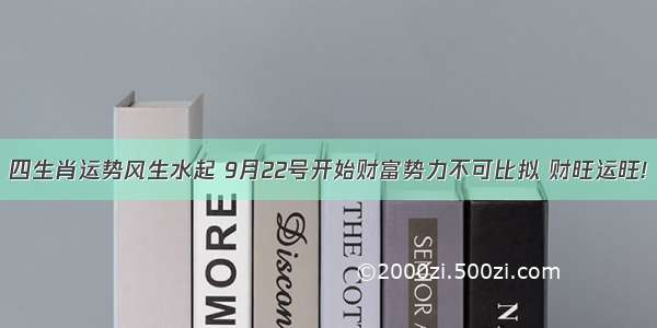 四生肖运势风生水起 9月22号开始财富势力不可比拟 财旺运旺!