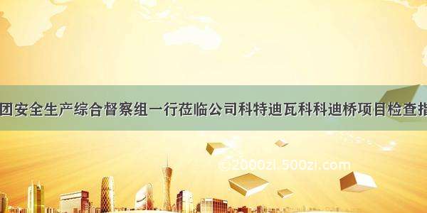 中交集团安全生产综合督察组一行莅临公司科特迪瓦科科迪桥项目检查指导工作