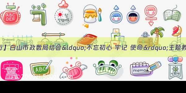 【诚信建设万里行】白山市政数局结合“不忘初心 牢记 使命”主题教育 举办全市第一