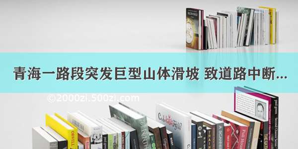 青海一路段突发巨型山体滑坡 致道路中断...