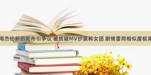 周杰伦新歌发布引争议 被质疑MV抄袭韩女团 剧情雷同相似度极高