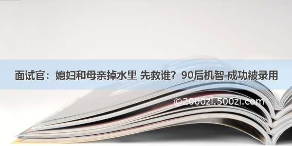 面试官：媳妇和母亲掉水里 先救谁？90后机智 成功被录用