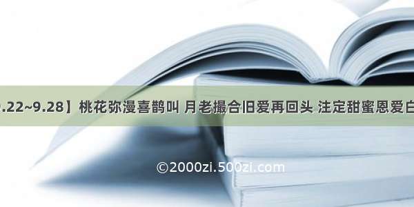 9月【9.22~9.28】桃花弥漫喜鹊叫 月老撮合旧爱再回头 注定甜蜜恩爱白头到老