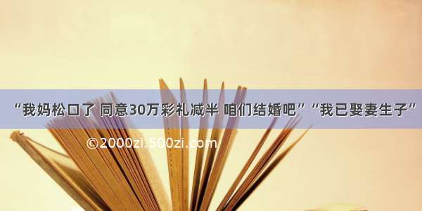 “我妈松口了 同意30万彩礼减半 咱们结婚吧”“我已娶妻生子”