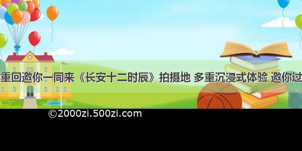 必刷!重回邀你一同来《长安十二时辰》拍摄地 多重沉浸式体验 邀你过戏瘾！