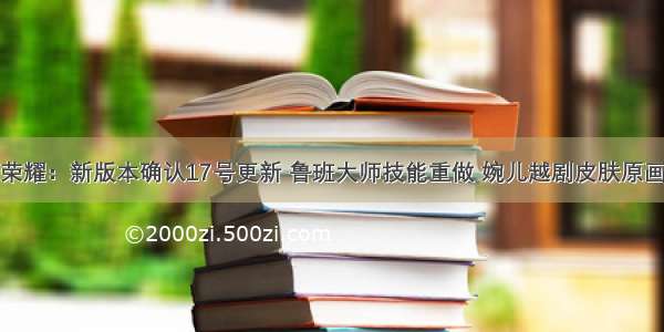 王者荣耀：新版本确认17号更新 鲁班大师技能重做 婉儿越剧皮肤原画调整