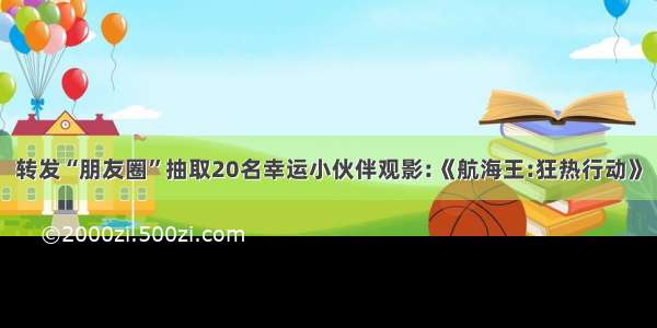 转发“朋友圈”抽取20名幸运小伙伴观影:《航海王:狂热行动》