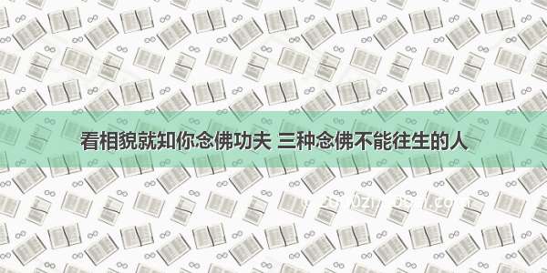 看相貌就知你念佛功夫 三种念佛不能往生的人