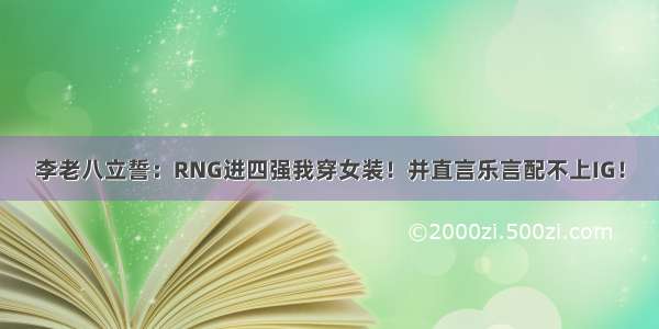 李老八立誓：RNG进四强我穿女装！并直言乐言配不上IG！