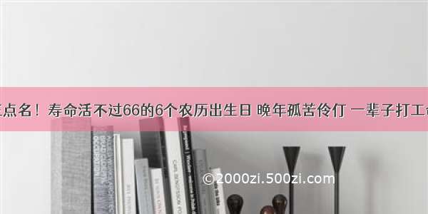 阎王点名！寿命活不过66的6个农历出生日 晚年孤苦伶仃 一辈子打工命！​