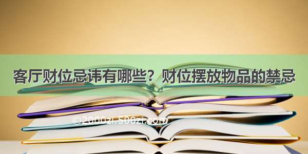 客厅财位忌讳有哪些？财位摆放物品的禁忌