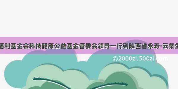 中国社会福利基金会科技健康公益基金管委会领导一行到陕西省永寿·云集生态园参观