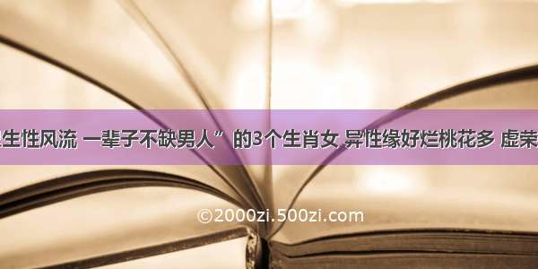 命里生性风流 一辈子不缺男人”的3个生肖女 异性缘好烂桃花多 虚荣心强