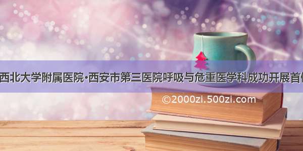 【新台阶】西北大学附属医院•西安市第三医院呼吸与危重医学科成功开展首例床旁电子纤