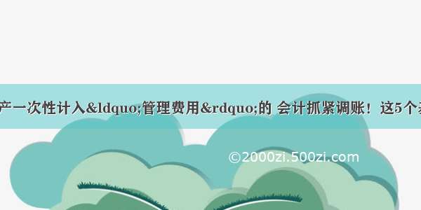 500万以下固定资产一次性计入“管理费用”的 会计抓紧调账！这5个基本调账方法 会计