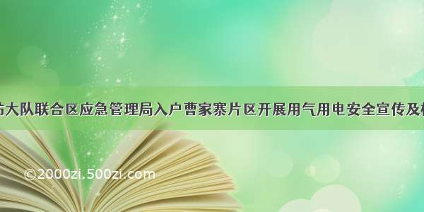 城东消防大队联合区应急管理局入户曹家寨片区开展用气用电安全宣传及检查活动