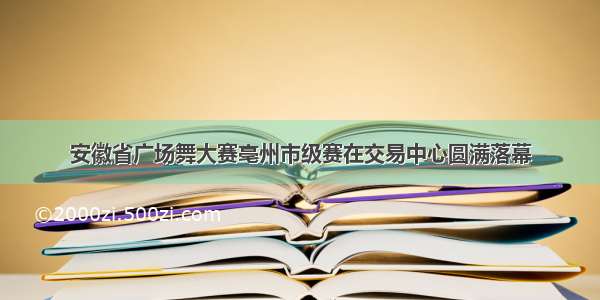 安徽省广场舞大赛亳州市级赛在交易中心圆满落幕