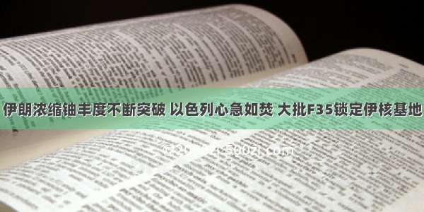 伊朗浓缩铀丰度不断突破 以色列心急如焚 大批F35锁定伊核基地