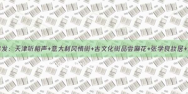 10月2日出发：天津听相声+意大利风情街+古文化街品尝麻花+张学良故居+天津之眼 