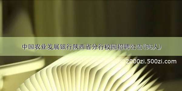 中国农业发展银行陕西省分行校园招聘公告(96人)
