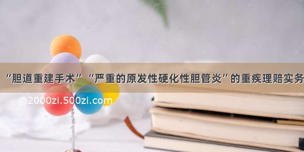 “胆道重建手术” “严重的原发性硬化性胆管炎”的重疾理赔实务