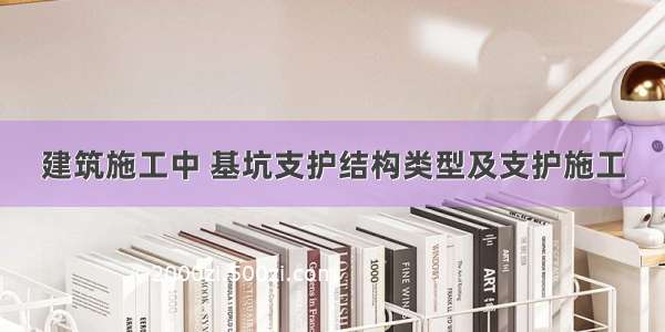 建筑施工中 基坑支护结构类型及支护施工