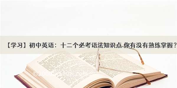 【学习】初中英语：十二个必考语法知识点 你有没有熟练掌握？