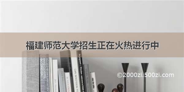 福建师范大学招生正在火热进行中