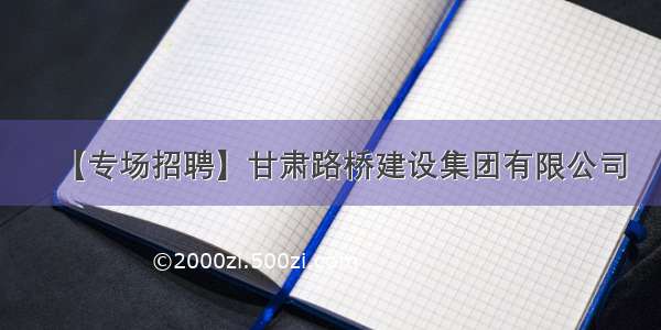 【专场招聘】甘肃路桥建设集团有限公司