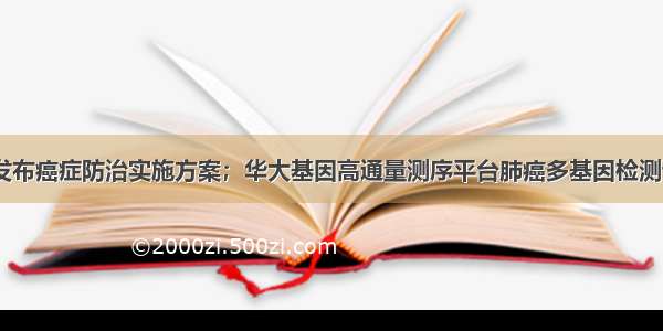 10部门联手发布癌症防治实施方案；华大基因高通量测序平台肺癌多基因检测试剂盒正式亮