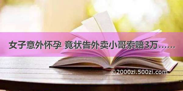 女子意外怀孕 竟状告外卖小哥索赔3万……