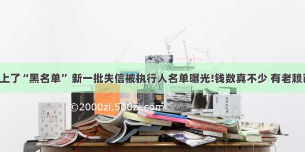 几千元上了“黑名单” 新一批失信被执行人名单曝光!钱数真不少 有老赖已被抓！