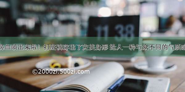 鼻血喷出来啦！打底裤穿出了完美身形 给人一种与众不同的气质感