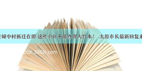 这些城中村拆迁在即 这些小区不能办理大红本！​太原市长最新回复来了！