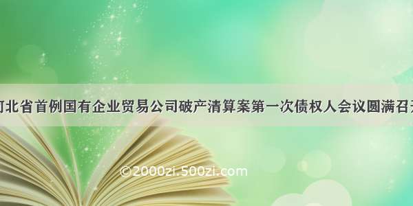 河北省首例国有企业贸易公司破产清算案第一次债权人会议圆满召开