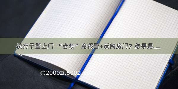 执行干警上门 “老赖”竟报警+反锁房门？结果是......